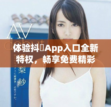 體驗(yàn)抖抈App入口全新特權(quán)，暢享免費(fèi)精彩內(nèi)容盡在其中
