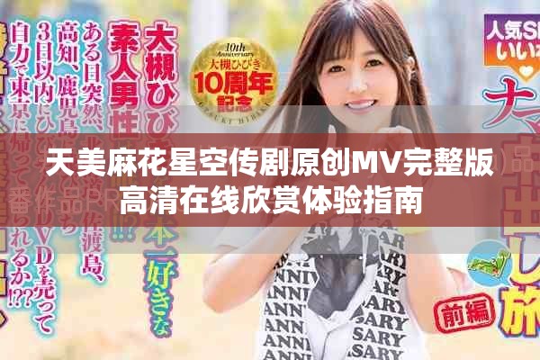 天美麻花星空傳劇原創(chuàng)MV完整版高清在線欣賞體驗(yàn)指南