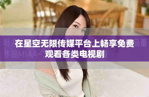 在星空無(wú)限傳媒平臺(tái)上暢享免費(fèi)觀看各類電視劇