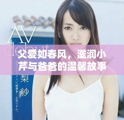 父愛(ài)如春風(fēng)，滋潤(rùn)小芹與爸爸的溫馨故事分享
