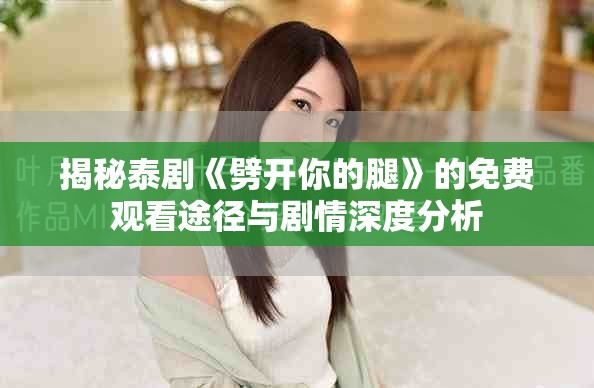 揭秘泰劇《劈開你的腿》的免費觀看途徑與劇情深度分析