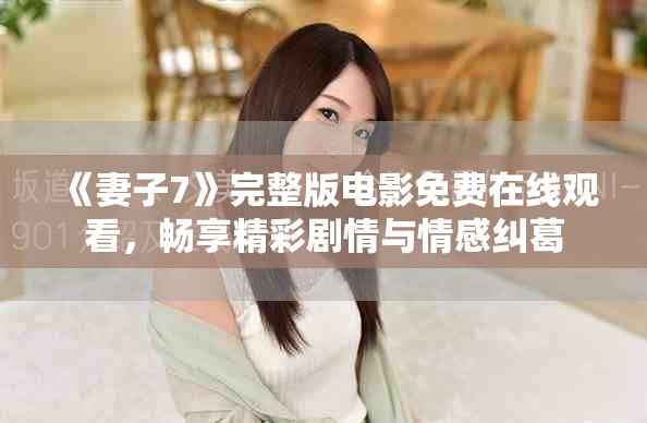 《妻子7》完整版電影免費在線觀看，暢享精彩劇情與情感糾葛