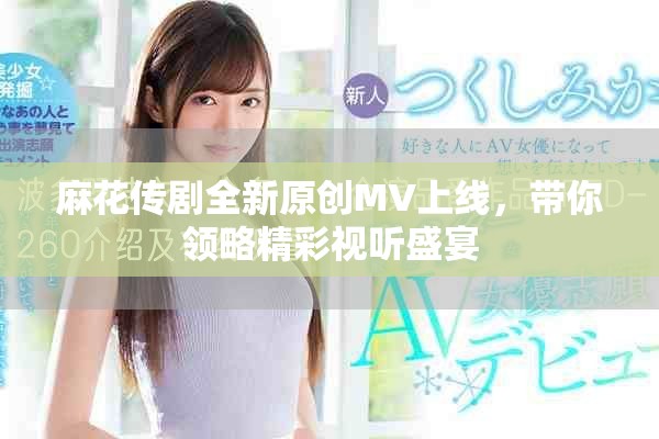 麻花傳劇全新原創(chuàng)MV上線，帶你領(lǐng)略精彩視聽盛宴