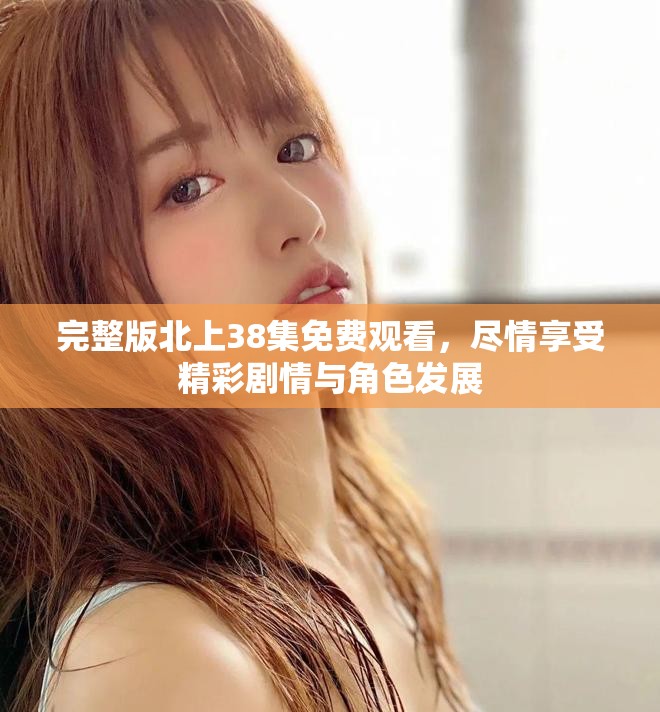 完整版北上38集免費觀看，盡情享受精彩劇情與角色發(fā)展