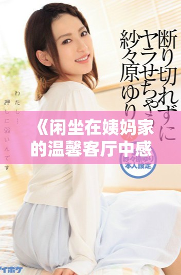 《閑坐在姨媽家的溫馨客廳中感受家族的溫暖與寧?kù)o》