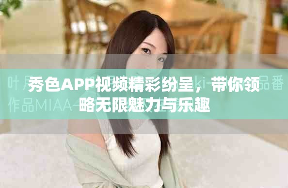 秀色APP視頻精彩紛呈，帶你領(lǐng)略無限魅力與樂趣