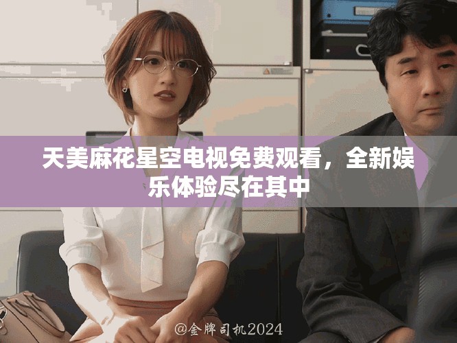 天美麻花星空電視免費觀看，全新娛樂體驗盡在其中