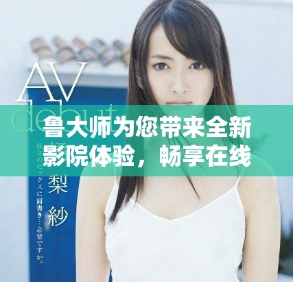 魯大師為您帶來全新影院體驗，暢享在線播放電視和視頻的樂趣
