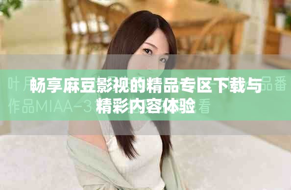 暢享麻豆影視的精品專區(qū)下載與精彩內(nèi)容體驗(yàn)