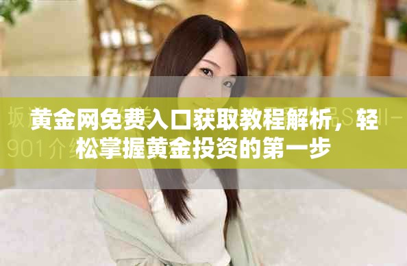 黃金網(wǎng)免費入口獲取教程解析，輕松掌握黃金投資的第一步