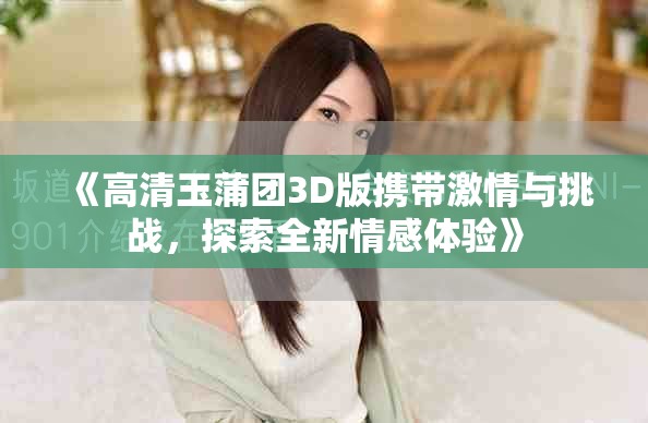 《高清玉蒲團(tuán)3D版攜帶激情與挑戰(zhàn)，探索全新情感體驗(yàn)》