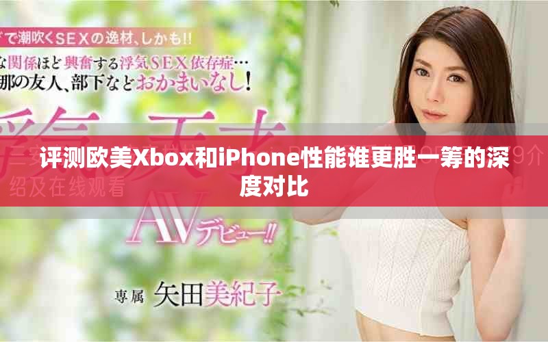 評(píng)測(cè)歐美Xbox和iPhone性能誰(shuí)更勝一籌的深度對(duì)比