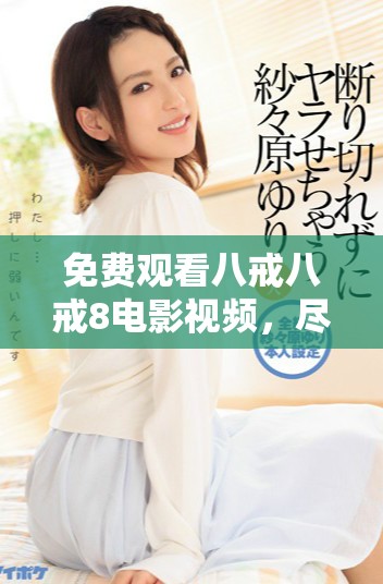 免費觀看八戒八戒8電影視頻，盡享精彩無刪減內(nèi)容體驗