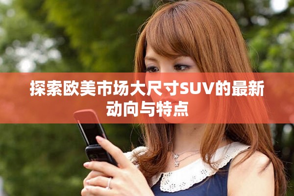 探索歐美市場(chǎng)大尺寸SUV的最新動(dòng)向與特點(diǎn)