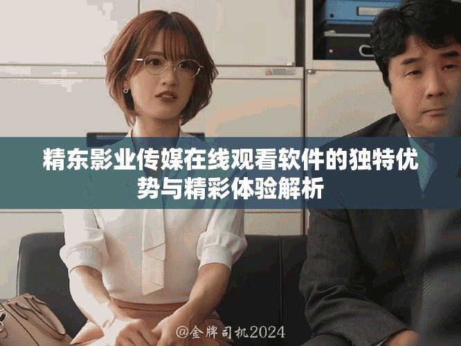 精東影業(yè)傳媒在線觀看軟件的獨(dú)特優(yōu)勢(shì)與精彩體驗(yàn)解析