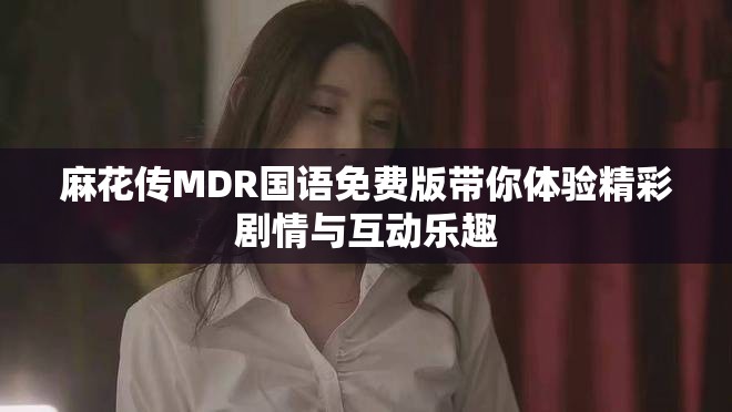 麻花傳MDR國語免費版帶你體驗精彩劇情與互動樂趣