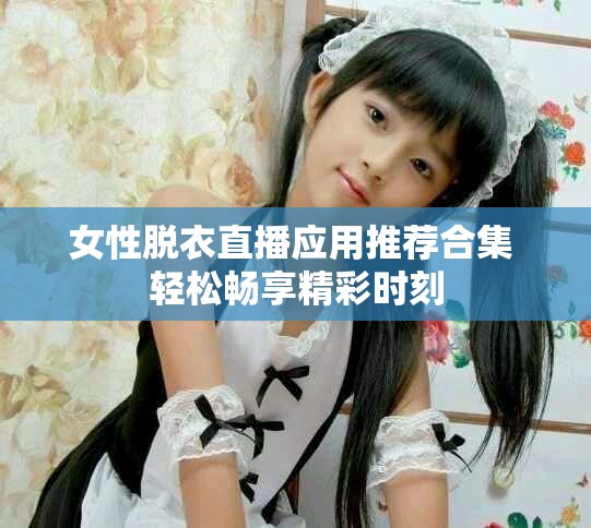 女性脫衣直播應用推薦合集 輕松暢享精彩時刻