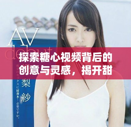 探索糖心視頻背后的創(chuàng)意與靈感，揭開甜蜜故事的神秘面紗
