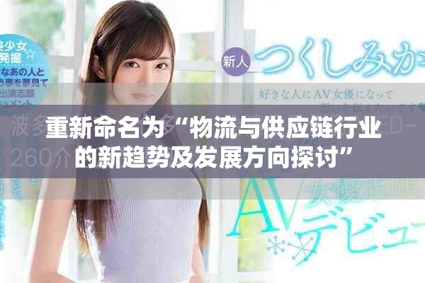 重新命名為“物流與供應(yīng)鏈行業(yè)的新趨勢及發(fā)展方向探討”