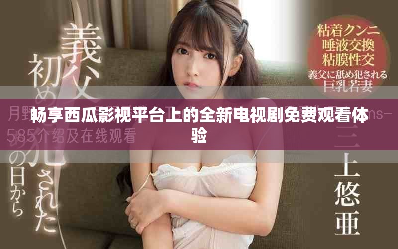 暢享西瓜影視平臺(tái)上的全新電視劇免費(fèi)觀看體驗(yàn)