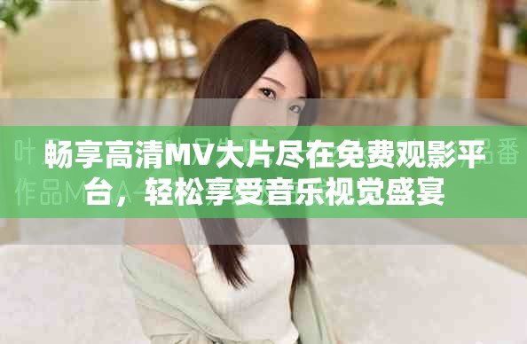 暢享高清MV大片盡在免費觀影平臺，輕松享受音樂視覺盛宴