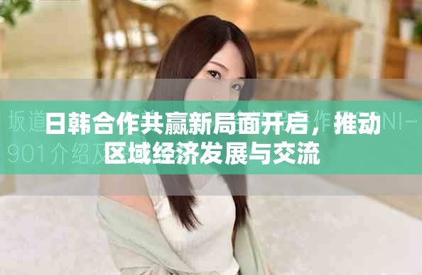 日韓合作共贏新局面開啟，推動(dòng)區(qū)域經(jīng)濟(jì)發(fā)展與交流