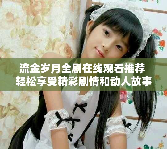 流金歲月全劇在線觀看推薦 輕松享受精彩劇情和動(dòng)人故事