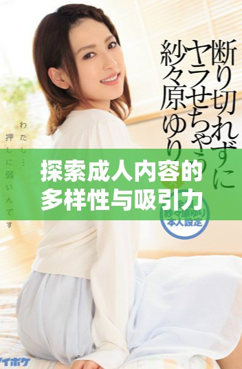 探索成人內(nèi)容的多樣性與吸引力，深度解析不同類型的體驗