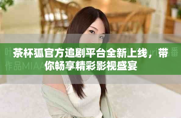 茶杯狐官方追劇平臺(tái)全新上線，帶你暢享精彩影視盛宴
