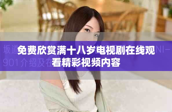 免費(fèi)欣賞滿十八歲電視劇在線觀看精彩視頻內(nèi)容