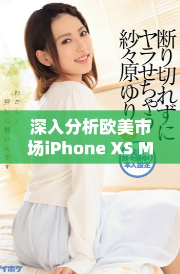 深入分析歐美市場iPhone XS Max的性能優(yōu)勢與體驗(yàn)評測