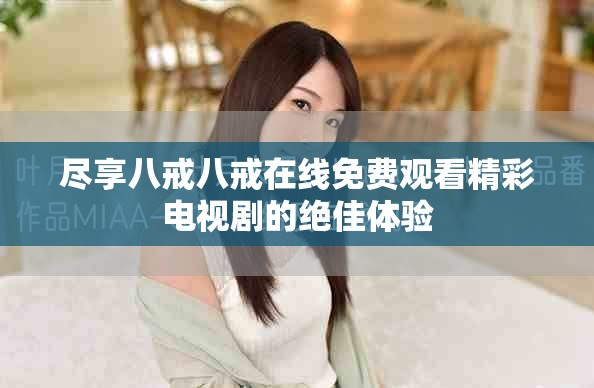 盡享八戒八戒在線免費觀看精彩電視劇的絕佳體驗