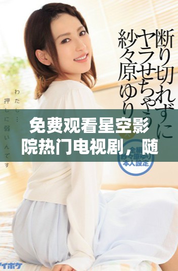 免費(fèi)觀看星空影院熱門電視劇，隨時(shí)隨地暢享精彩劇情