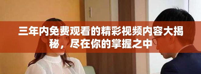三年內(nèi)免費觀看的精彩視頻內(nèi)容大揭秘，盡在你的掌握之中