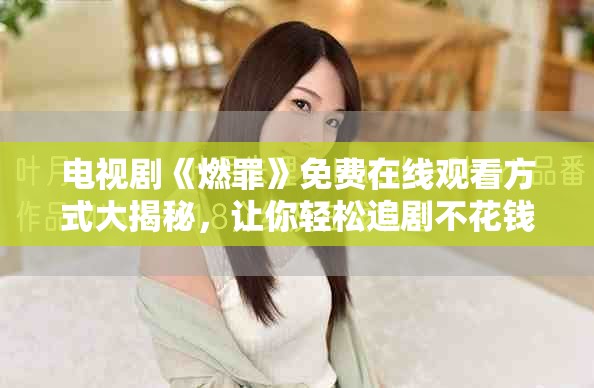 電視劇《燃罪》免費(fèi)在線觀看方式大揭秘，讓你輕松追劇不花錢(qián)
