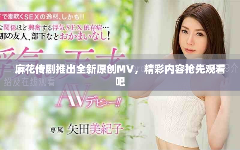麻花傳劇推出全新原創(chuàng)MV，精彩內(nèi)容搶先觀看吧