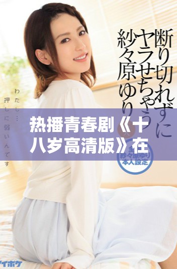 熱播青春劇《十八歲高清版》在線播放，盡享成長(zhǎng)與愛(ài)的故事