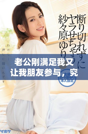 老公剛滿足我又讓我朋友參與，究竟發(fā)生了什么事呢