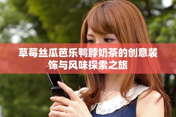 草莓絲瓜芭樂鴨脖奶茶的創(chuàng)意裝飾與風味探索之旅
