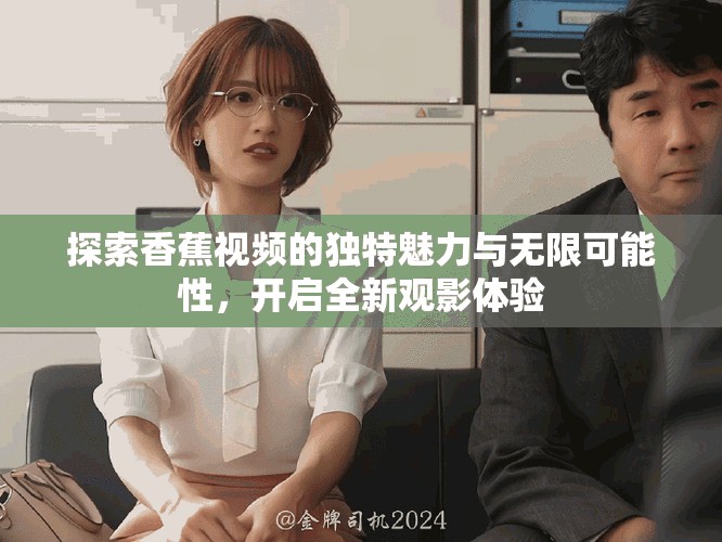 探索香蕉視頻的獨(dú)特魅力與無限可能性，開啟全新觀影體驗(yàn)
