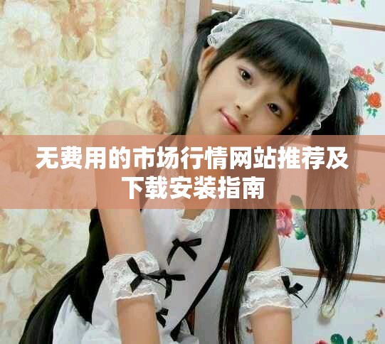 無費用的市場行情網(wǎng)站推薦及下載安裝指南