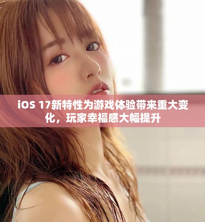 iOS 17新特性為游戲體驗(yàn)帶來重大變化，玩家幸福感大幅提升