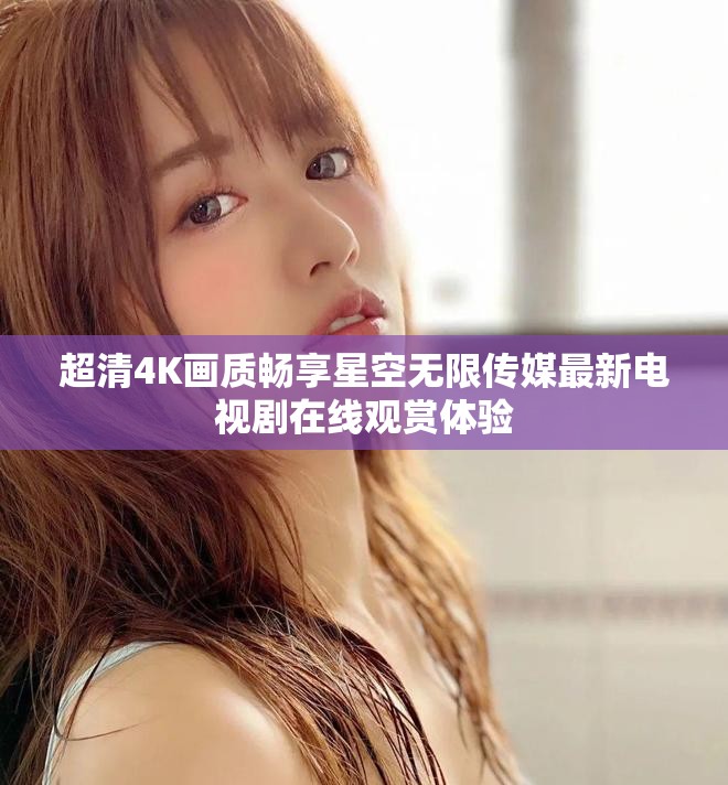 超清4K畫質暢享星空無限傳媒最新電視劇在線觀賞體驗
