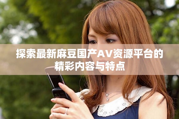 探索最新麻豆國產(chǎn)AV資源平臺的精彩內(nèi)容與特點(diǎn)