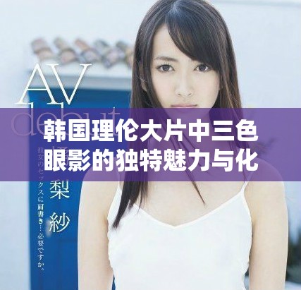 韓國理倫大片中三色眼影的獨(dú)特魅力與化妝技巧解析
