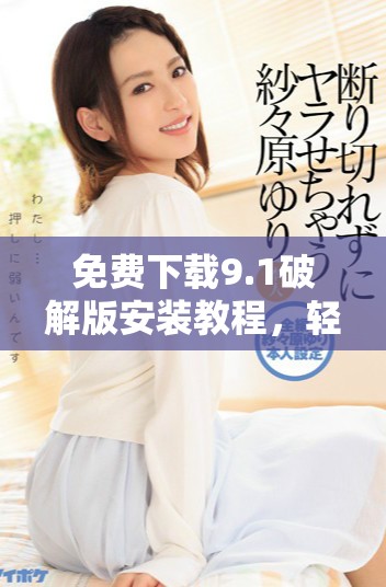 免費(fèi)下載9.1破解版安裝教程，輕松獲取全功能版使用體驗