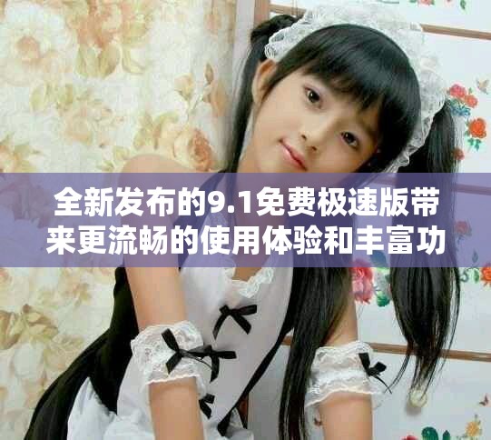 全新發(fā)布的9.1免費(fèi)極速版帶來更流暢的使用體驗(yàn)和豐富功能