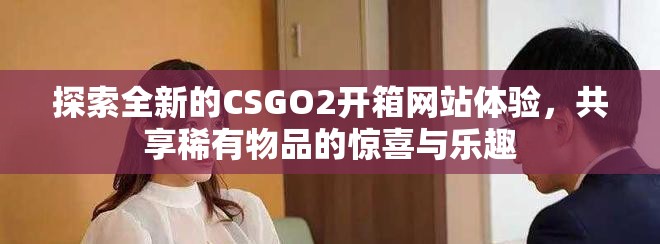 探索全新的CSGO2開(kāi)箱網(wǎng)站體驗(yàn)，共享稀有物品的驚喜與樂(lè)趣