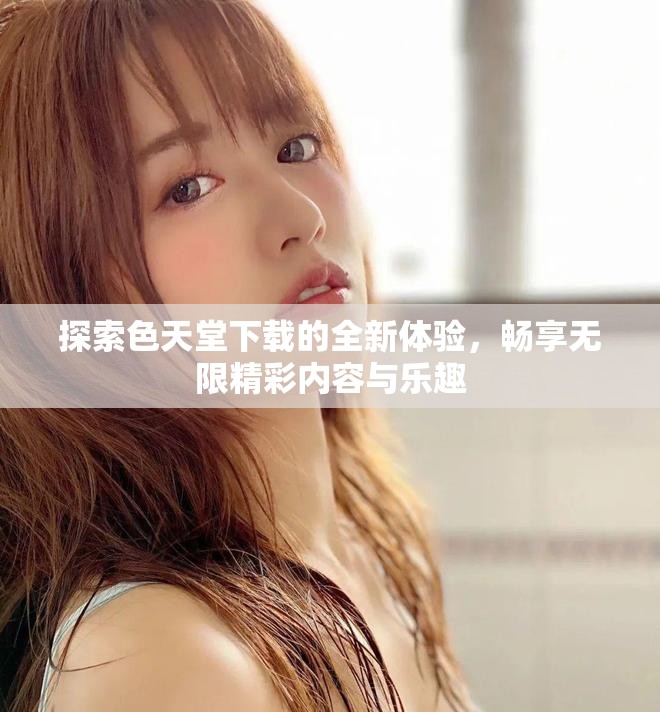 探索色天堂下載的全新體驗(yàn)，暢享無(wú)限精彩內(nèi)容與樂(lè)趣