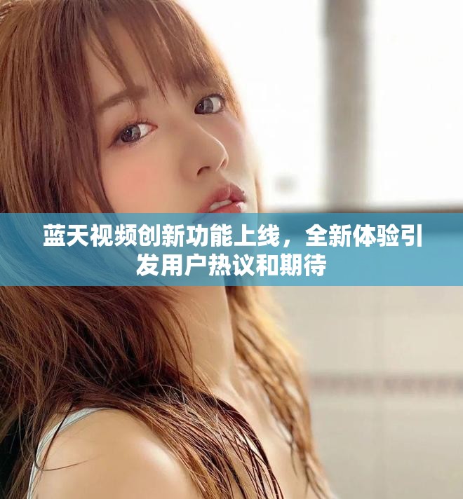 藍天視頻創(chuàng)新功能上線，全新體驗引發(fā)用戶熱議和期待